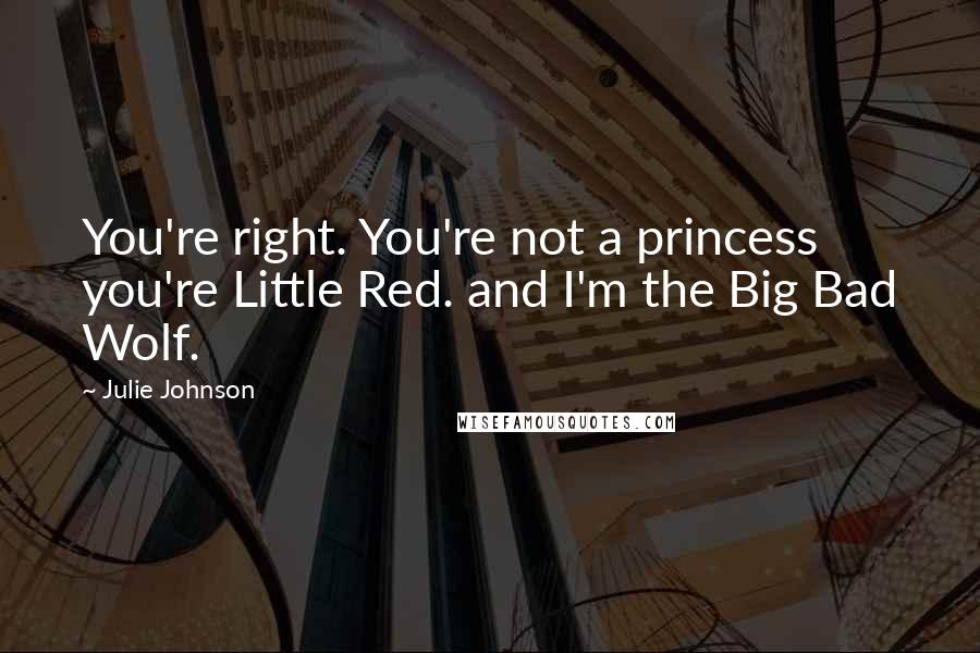 Julie Johnson Quotes: You're right. You're not a princess you're Little Red. and I'm the Big Bad Wolf.