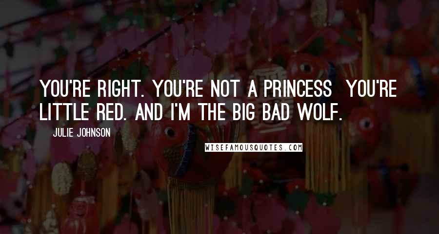 Julie Johnson Quotes: You're right. You're not a princess you're Little Red. and I'm the Big Bad Wolf.