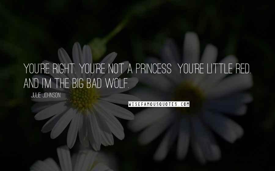 Julie Johnson Quotes: You're right. You're not a princess  you're Little Red. and I'm the Big Bad Wolf.