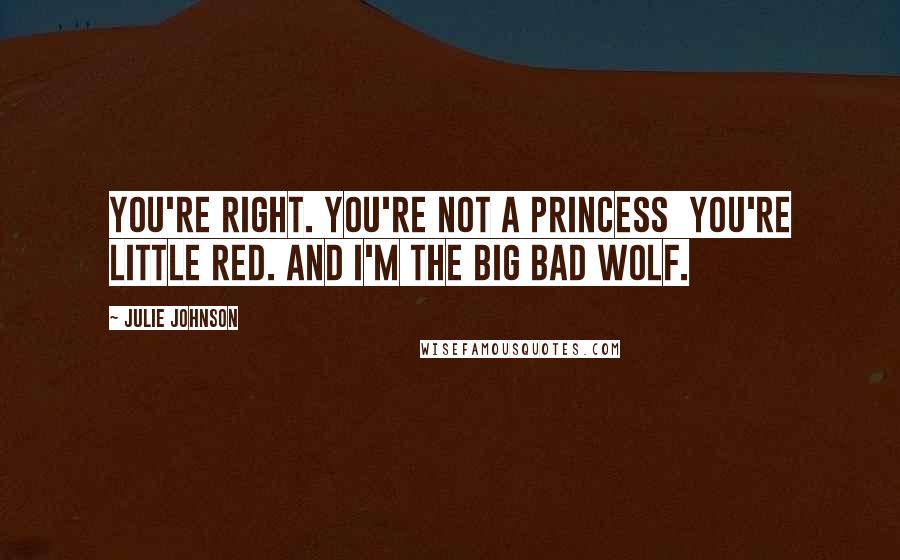 Julie Johnson Quotes: You're right. You're not a princess you're Little Red. and I'm the Big Bad Wolf.