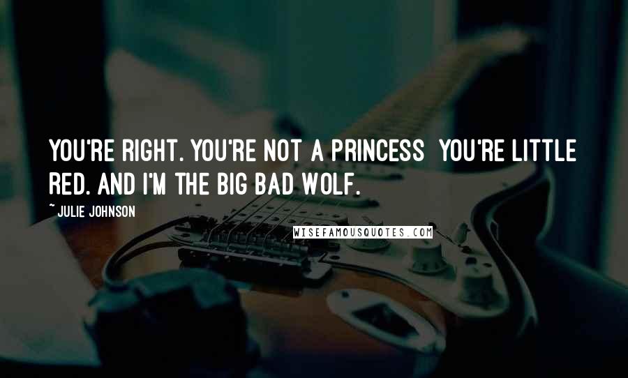 Julie Johnson Quotes: You're right. You're not a princess  you're Little Red. and I'm the Big Bad Wolf.