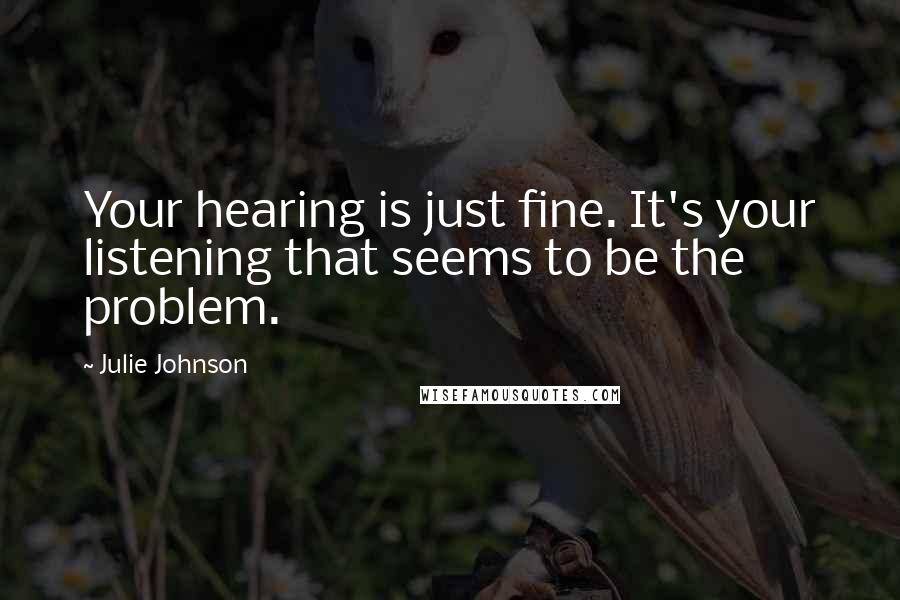 Julie Johnson Quotes: Your hearing is just fine. It's your listening that seems to be the problem.