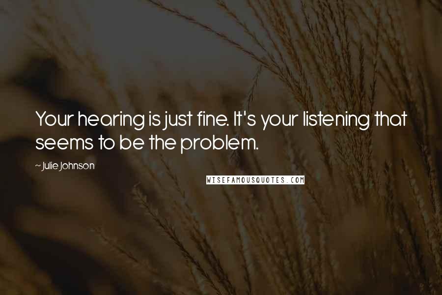 Julie Johnson Quotes: Your hearing is just fine. It's your listening that seems to be the problem.