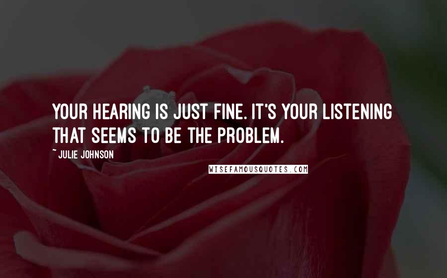 Julie Johnson Quotes: Your hearing is just fine. It's your listening that seems to be the problem.