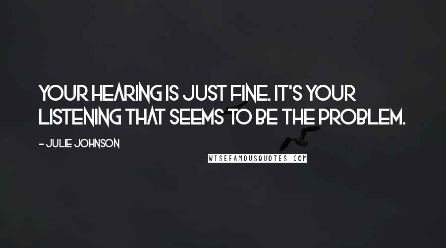 Julie Johnson Quotes: Your hearing is just fine. It's your listening that seems to be the problem.