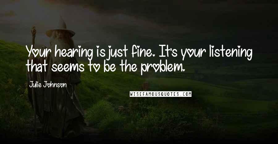 Julie Johnson Quotes: Your hearing is just fine. It's your listening that seems to be the problem.