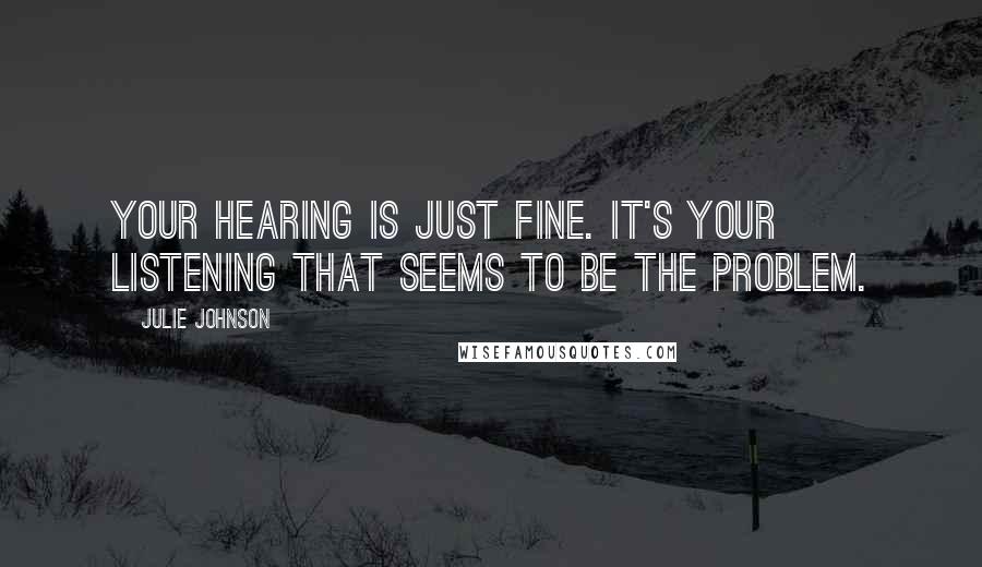 Julie Johnson Quotes: Your hearing is just fine. It's your listening that seems to be the problem.