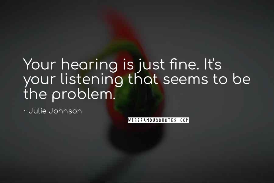 Julie Johnson Quotes: Your hearing is just fine. It's your listening that seems to be the problem.