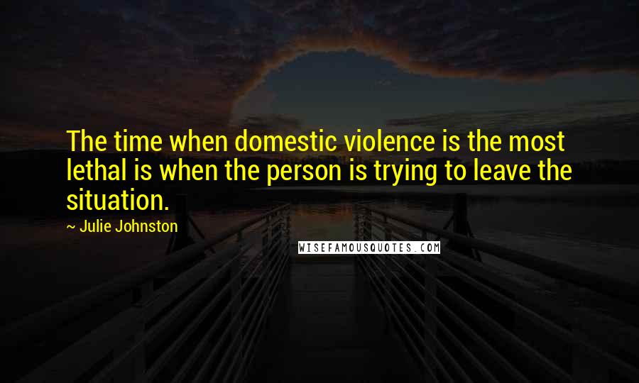 Julie Johnston Quotes: The time when domestic violence is the most lethal is when the person is trying to leave the situation.