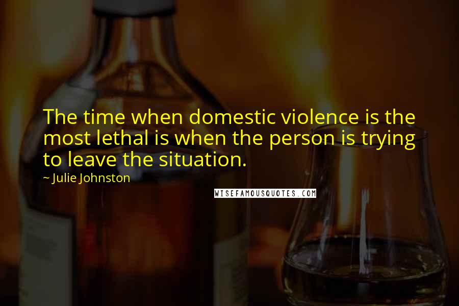 Julie Johnston Quotes: The time when domestic violence is the most lethal is when the person is trying to leave the situation.