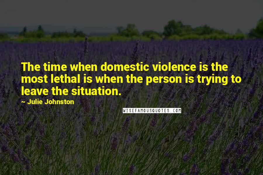 Julie Johnston Quotes: The time when domestic violence is the most lethal is when the person is trying to leave the situation.