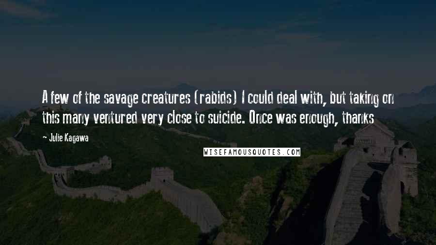 Julie Kagawa Quotes: A few of the savage creatures (rabids) I could deal with, but taking on this many ventured very close to suicide. Once was enough, thanks