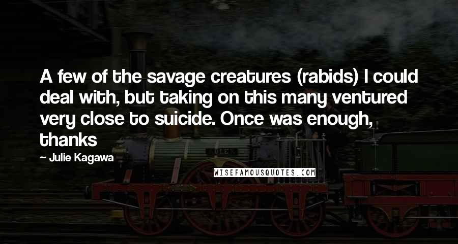 Julie Kagawa Quotes: A few of the savage creatures (rabids) I could deal with, but taking on this many ventured very close to suicide. Once was enough, thanks