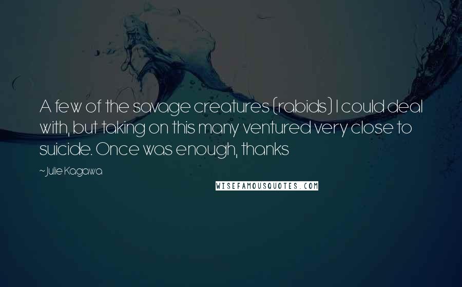 Julie Kagawa Quotes: A few of the savage creatures (rabids) I could deal with, but taking on this many ventured very close to suicide. Once was enough, thanks