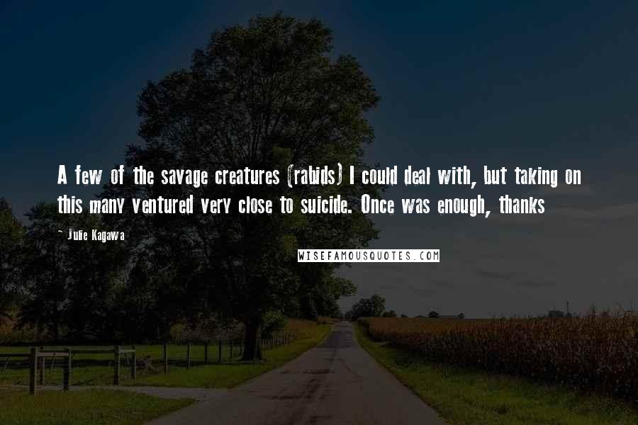 Julie Kagawa Quotes: A few of the savage creatures (rabids) I could deal with, but taking on this many ventured very close to suicide. Once was enough, thanks