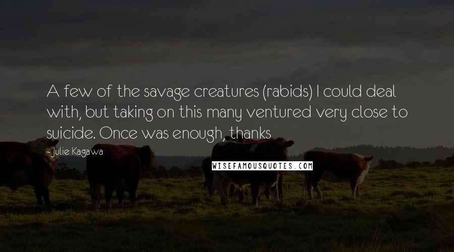 Julie Kagawa Quotes: A few of the savage creatures (rabids) I could deal with, but taking on this many ventured very close to suicide. Once was enough, thanks