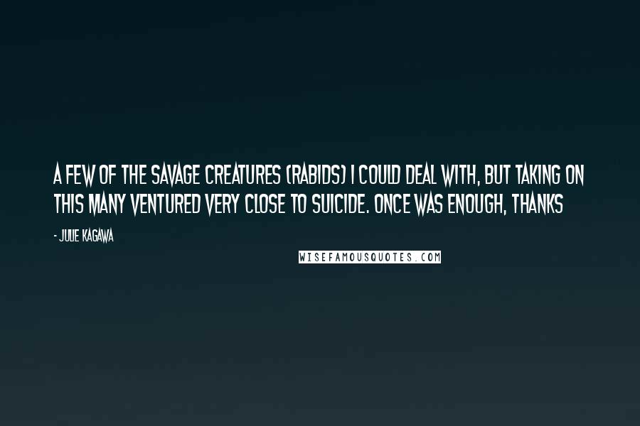 Julie Kagawa Quotes: A few of the savage creatures (rabids) I could deal with, but taking on this many ventured very close to suicide. Once was enough, thanks