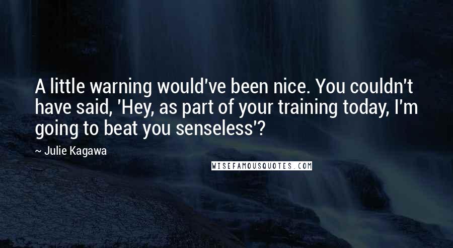 Julie Kagawa Quotes: A little warning would've been nice. You couldn't have said, 'Hey, as part of your training today, I'm going to beat you senseless'?