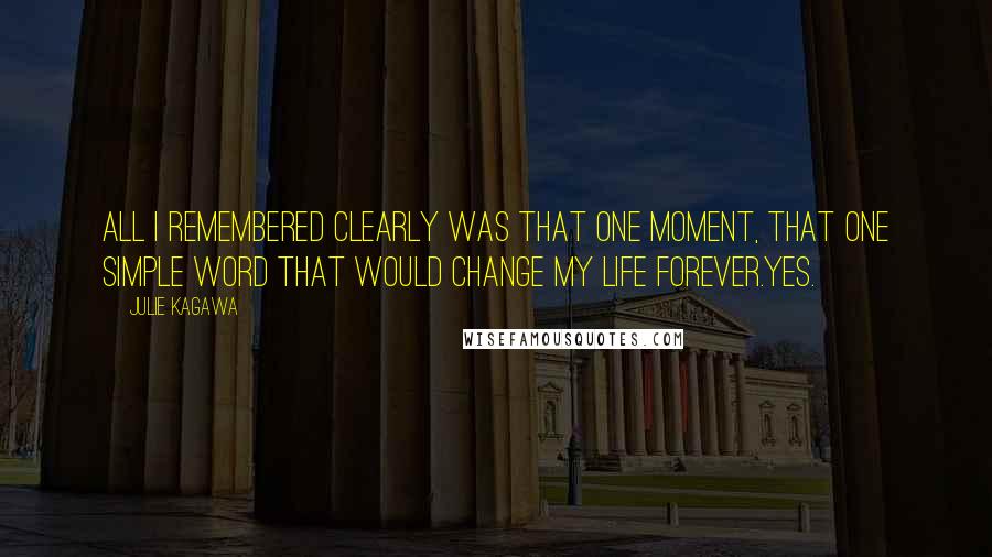 Julie Kagawa Quotes: All I remembered clearly was that one moment, that one simple word that would change my life forever.Yes.