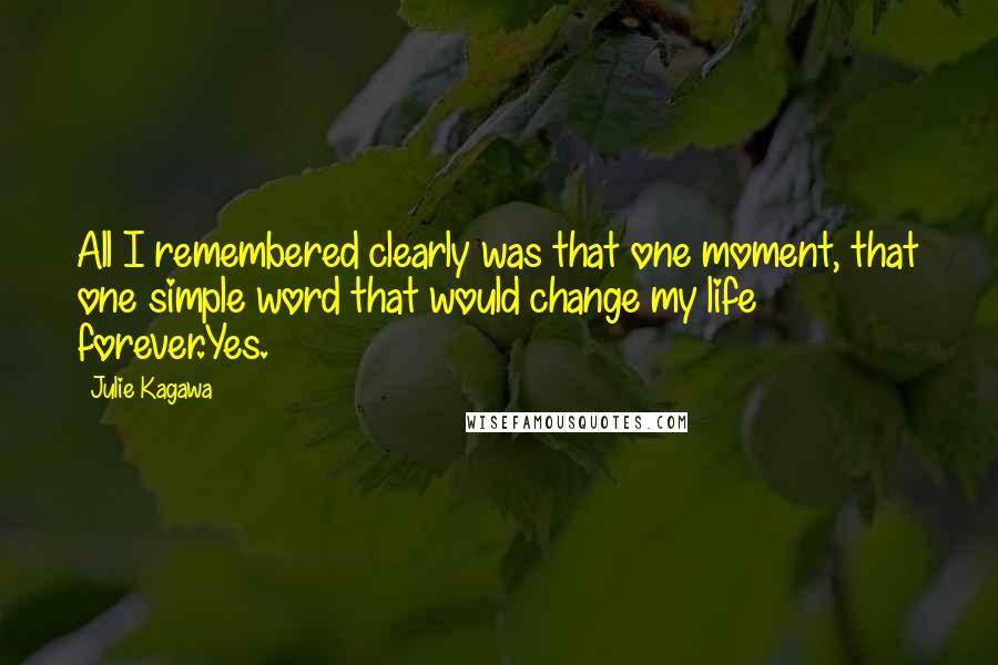 Julie Kagawa Quotes: All I remembered clearly was that one moment, that one simple word that would change my life forever.Yes.