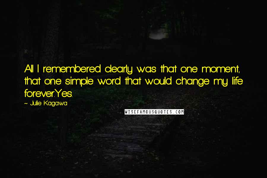 Julie Kagawa Quotes: All I remembered clearly was that one moment, that one simple word that would change my life forever.Yes.