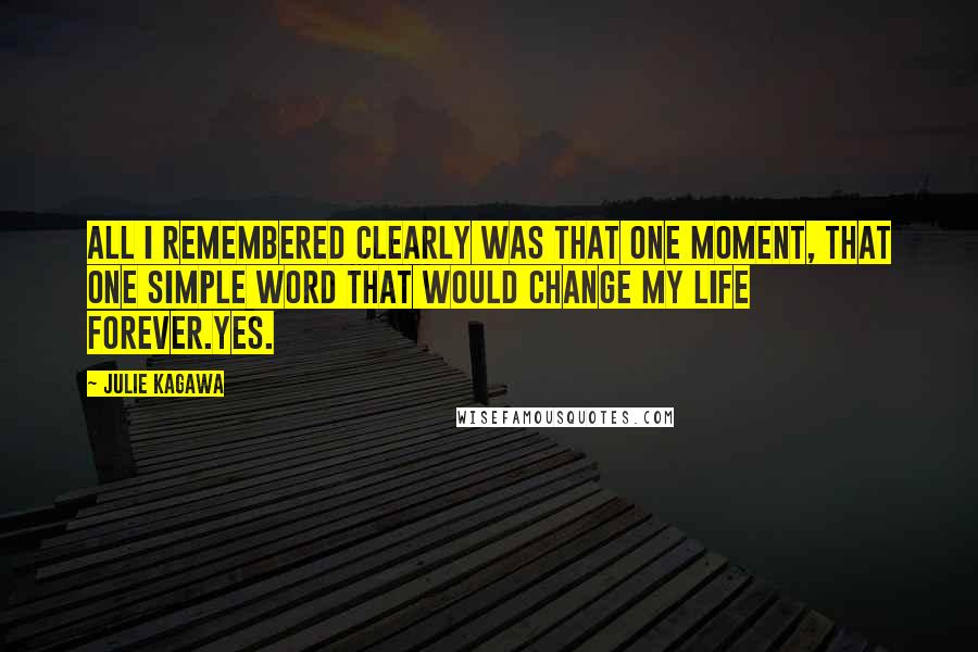 Julie Kagawa Quotes: All I remembered clearly was that one moment, that one simple word that would change my life forever.Yes.