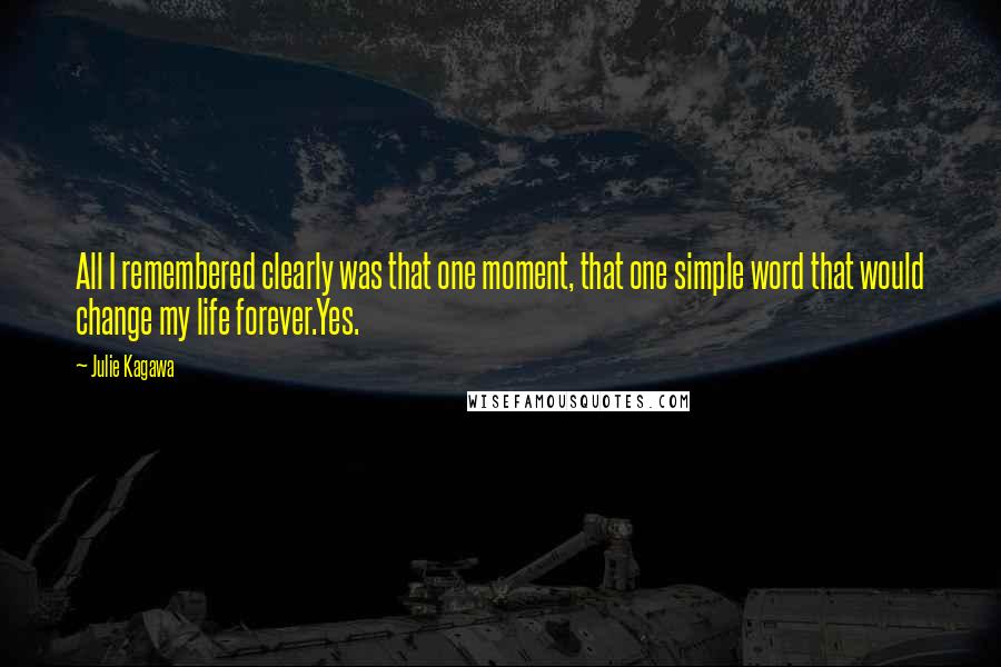 Julie Kagawa Quotes: All I remembered clearly was that one moment, that one simple word that would change my life forever.Yes.