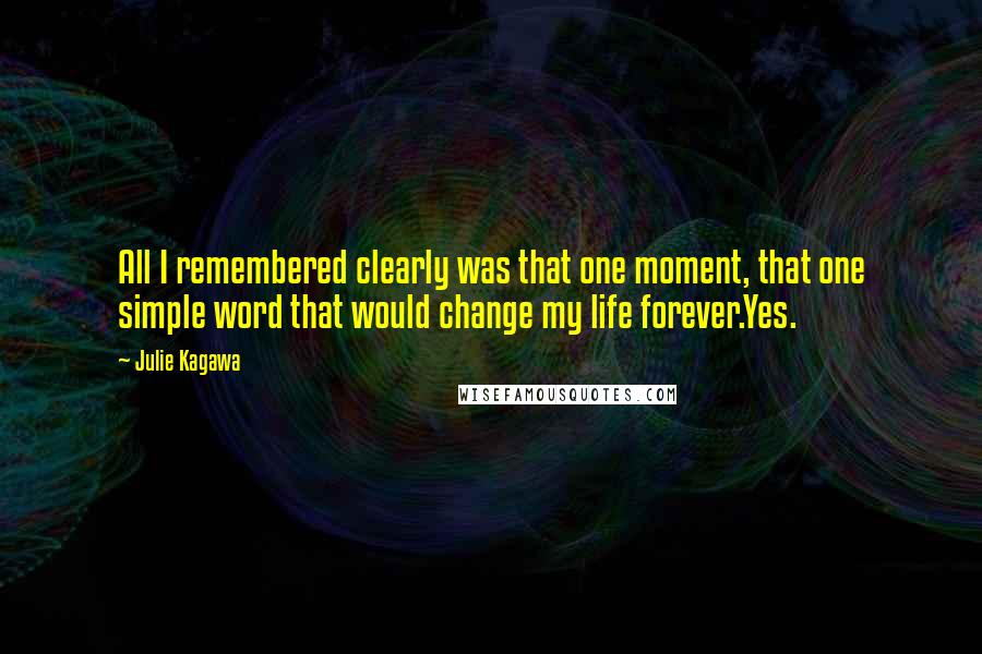 Julie Kagawa Quotes: All I remembered clearly was that one moment, that one simple word that would change my life forever.Yes.