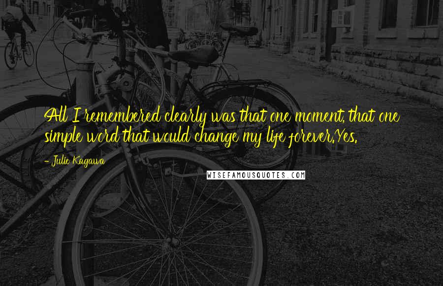 Julie Kagawa Quotes: All I remembered clearly was that one moment, that one simple word that would change my life forever.Yes.