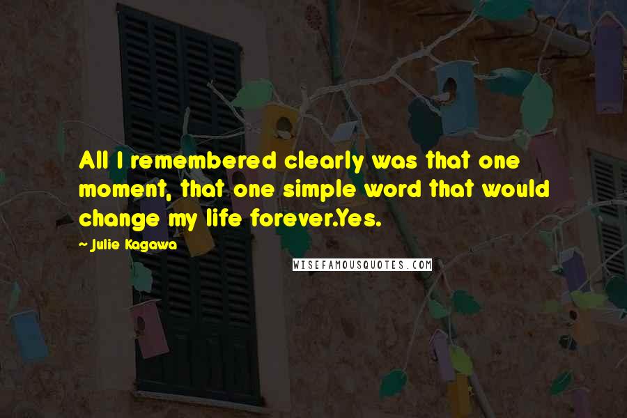 Julie Kagawa Quotes: All I remembered clearly was that one moment, that one simple word that would change my life forever.Yes.