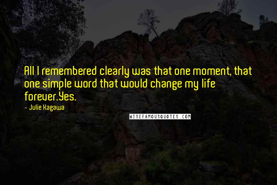 Julie Kagawa Quotes: All I remembered clearly was that one moment, that one simple word that would change my life forever.Yes.