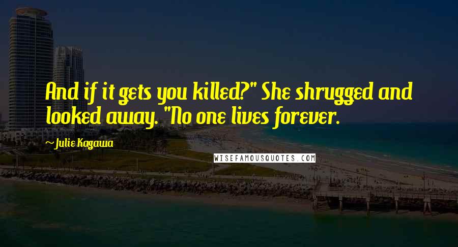 Julie Kagawa Quotes: And if it gets you killed?" She shrugged and looked away. "No one lives forever.