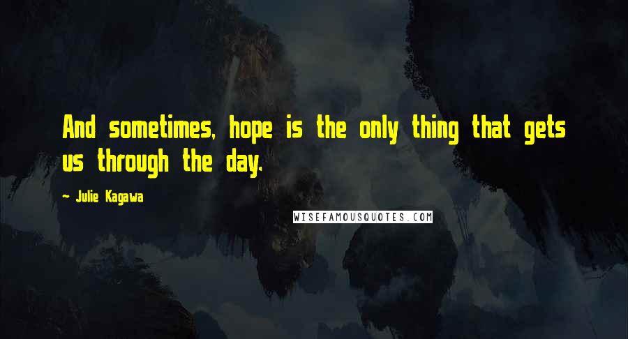 Julie Kagawa Quotes: And sometimes, hope is the only thing that gets us through the day.