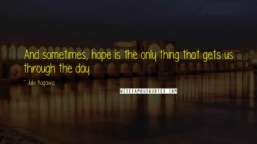 Julie Kagawa Quotes: And sometimes, hope is the only thing that gets us through the day.