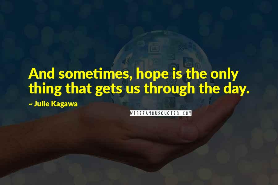 Julie Kagawa Quotes: And sometimes, hope is the only thing that gets us through the day.