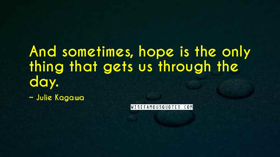 Julie Kagawa Quotes: And sometimes, hope is the only thing that gets us through the day.