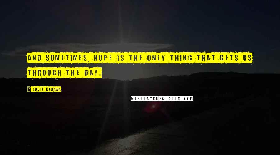 Julie Kagawa Quotes: And sometimes, hope is the only thing that gets us through the day.