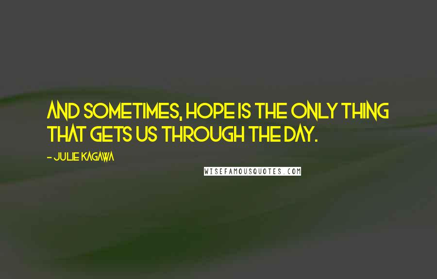 Julie Kagawa Quotes: And sometimes, hope is the only thing that gets us through the day.