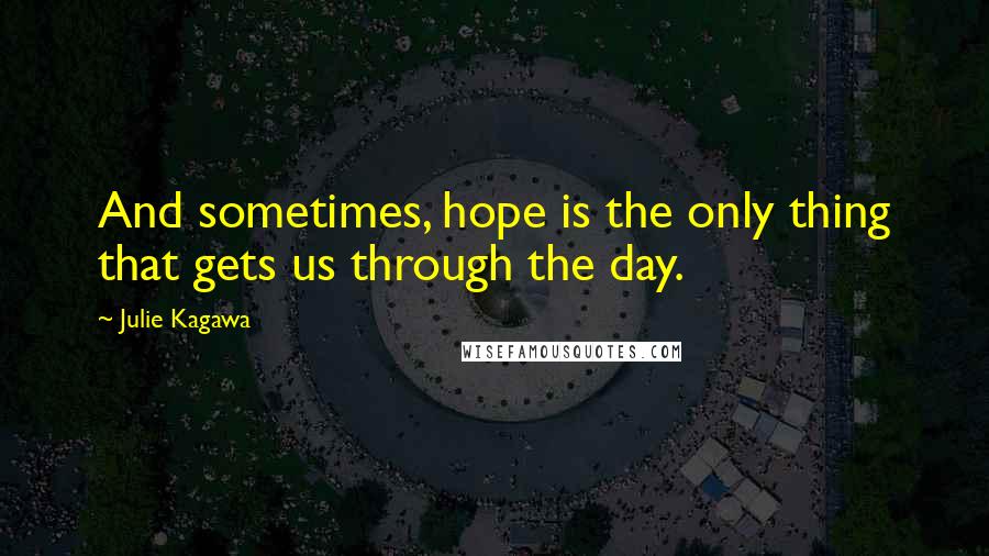 Julie Kagawa Quotes: And sometimes, hope is the only thing that gets us through the day.