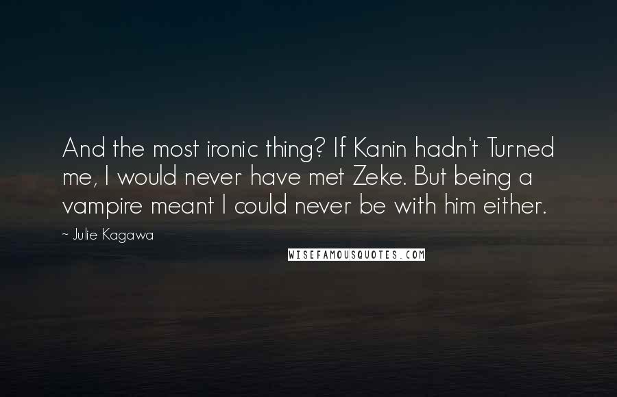 Julie Kagawa Quotes: And the most ironic thing? If Kanin hadn't Turned me, I would never have met Zeke. But being a vampire meant I could never be with him either.