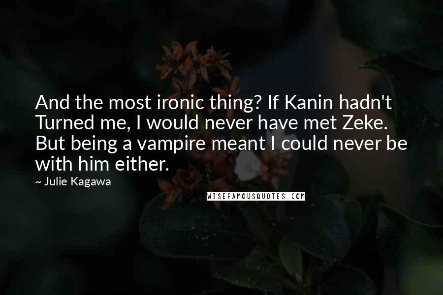 Julie Kagawa Quotes: And the most ironic thing? If Kanin hadn't Turned me, I would never have met Zeke. But being a vampire meant I could never be with him either.