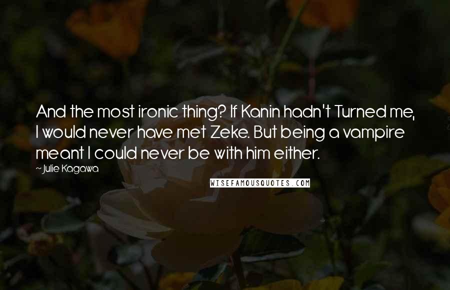 Julie Kagawa Quotes: And the most ironic thing? If Kanin hadn't Turned me, I would never have met Zeke. But being a vampire meant I could never be with him either.