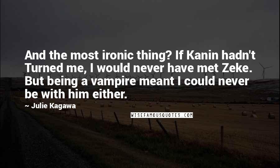 Julie Kagawa Quotes: And the most ironic thing? If Kanin hadn't Turned me, I would never have met Zeke. But being a vampire meant I could never be with him either.