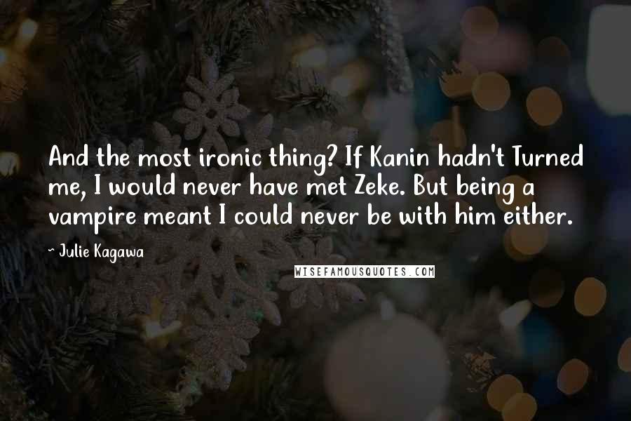 Julie Kagawa Quotes: And the most ironic thing? If Kanin hadn't Turned me, I would never have met Zeke. But being a vampire meant I could never be with him either.