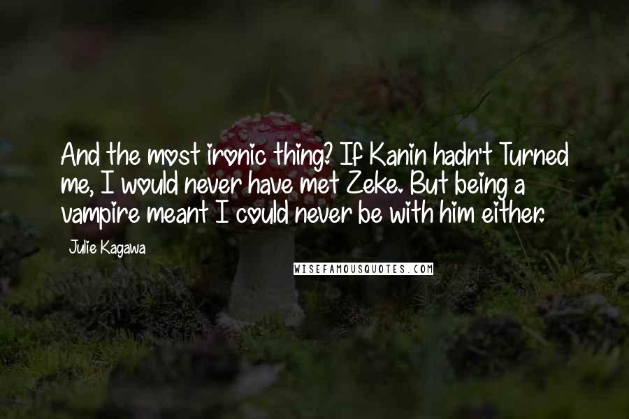 Julie Kagawa Quotes: And the most ironic thing? If Kanin hadn't Turned me, I would never have met Zeke. But being a vampire meant I could never be with him either.