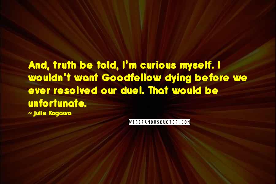 Julie Kagawa Quotes: And, truth be told, I'm curious myself. I wouldn't want Goodfellow dying before we ever resolved our duel. That would be unfortunate.