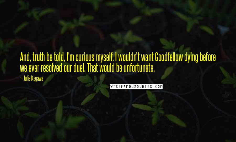 Julie Kagawa Quotes: And, truth be told, I'm curious myself. I wouldn't want Goodfellow dying before we ever resolved our duel. That would be unfortunate.