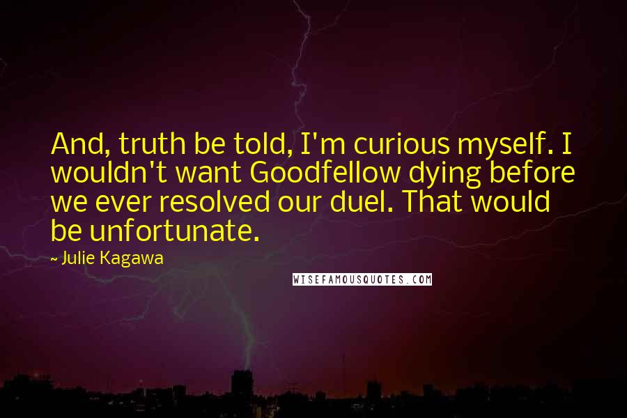 Julie Kagawa Quotes: And, truth be told, I'm curious myself. I wouldn't want Goodfellow dying before we ever resolved our duel. That would be unfortunate.