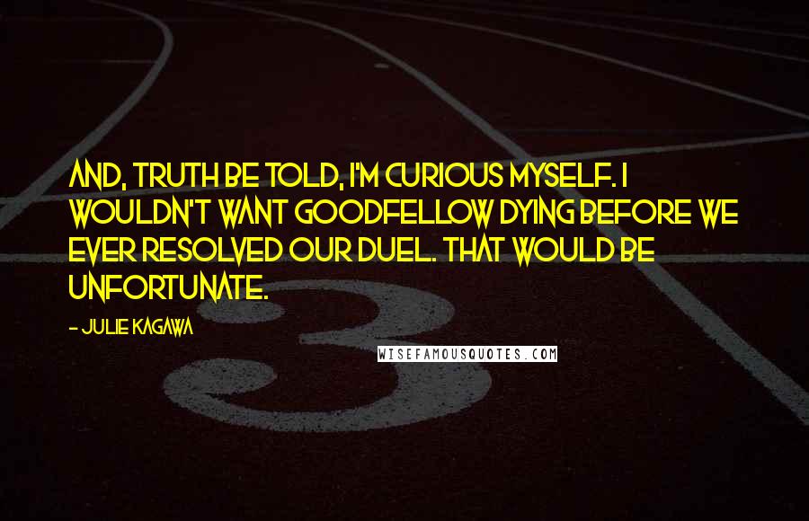 Julie Kagawa Quotes: And, truth be told, I'm curious myself. I wouldn't want Goodfellow dying before we ever resolved our duel. That would be unfortunate.