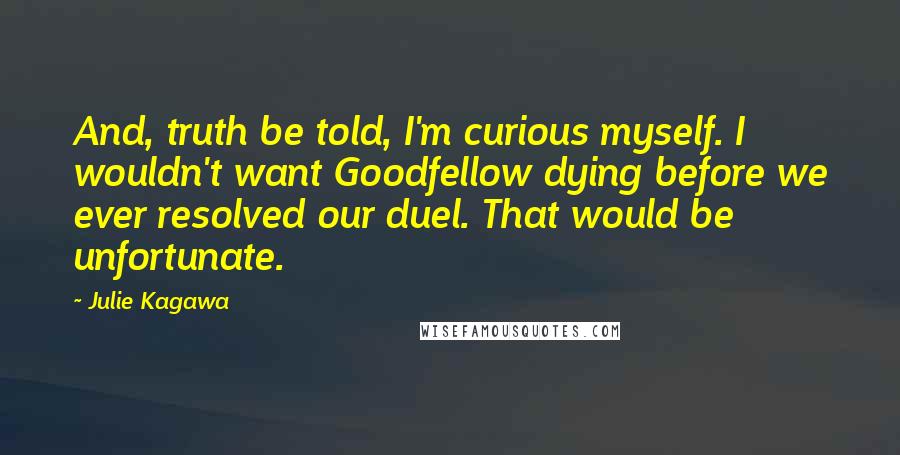 Julie Kagawa Quotes: And, truth be told, I'm curious myself. I wouldn't want Goodfellow dying before we ever resolved our duel. That would be unfortunate.